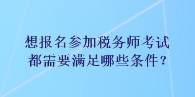 想报名参加税务师考试都需要满足哪些条件？