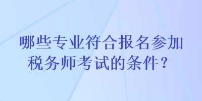 哪些专业符合报名参加税务师考试的条件？