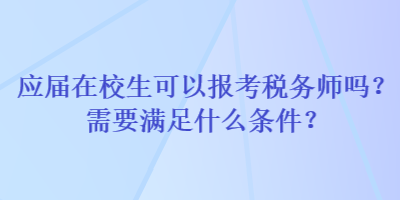 应届在校生可以报考税务师吗？需要满足什么条件？