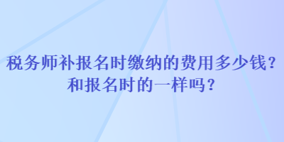 税务师补报名时缴纳的费用多少钱？和报名时的一样吗？