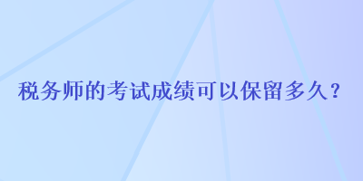 税务师的考试成绩可以保留多久？