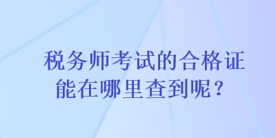 税务师考试的合格证能在哪里查到呢？