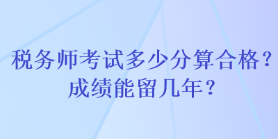 税务师考试多少分算合格？成绩能留几年？