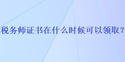 税务师证书在什么时候可以领取？