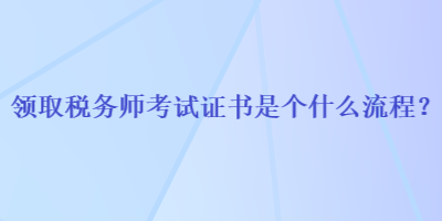 领取税务师考试证书是个什么流程？