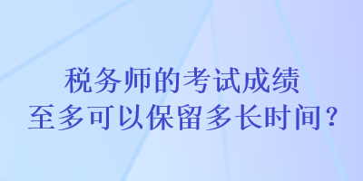 税务师的考试成绩至多可以保留多长时间？