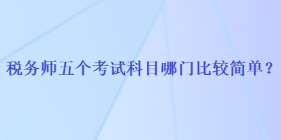 税务师五个考试科目哪门比较简单？