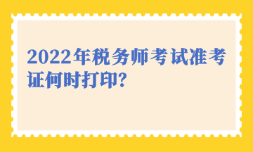 2022年税务师考试准考证何时打印？