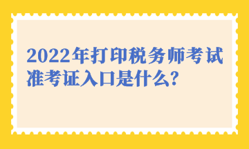 2022年打印税务师考试准考证入口是什么？