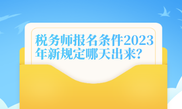 税务师报名条件2023年新规定哪天出来？