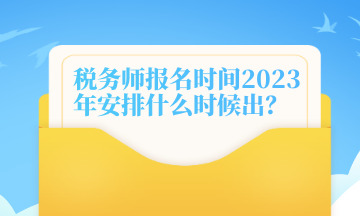 税务师报名时间2023年安排什么时候出？