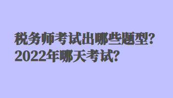 税务师考试出哪些题型？2022年哪天考试？