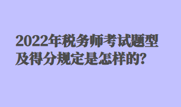 2022年税务师考试题型及得分规定是怎样的？