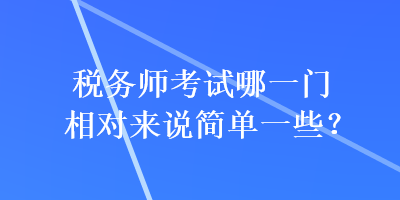 税务师考试哪一门相对来说简单一些？