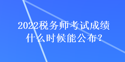 2022税务师考试成绩什么时候能公布？