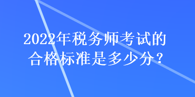 2022年税务师考试的合格标准是多少分？