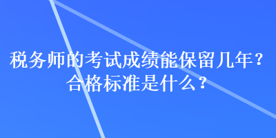 税务师的考试成绩能保留几年？合格标准是什么？