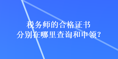 税务师的合格证书分别在哪里查询和申领？