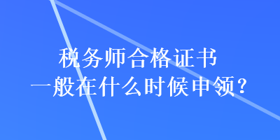 税务师合格证书一般在什么时候申领？