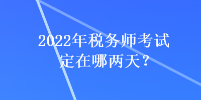 2022年税务师考试定在哪两天？