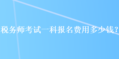 税务师考试一科报名费用多少钱？