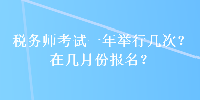 税务师考试一年举行几次？在几月份报名？