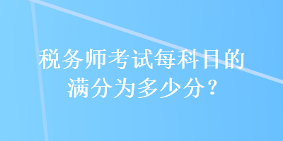 税务师考试每科目的满分为多少分？