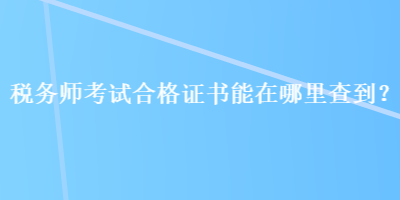 税务师考试合格证书能在哪里查到？