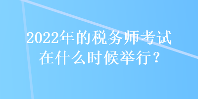 2022年的税务师考试在什么时候举行？