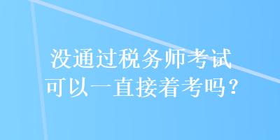 没通过税务师考试可以一直接着考吗？