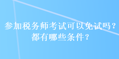 参加税务师考试可以免试吗？都有哪些条件？