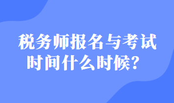 税务师报名与考试时间什么时候？