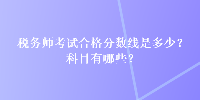 税务师考试合格分数线是多少？科目有哪些？