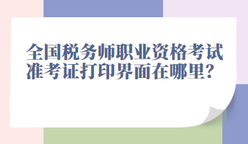 全国税务师职业资格考试准考证打印界面在哪里？