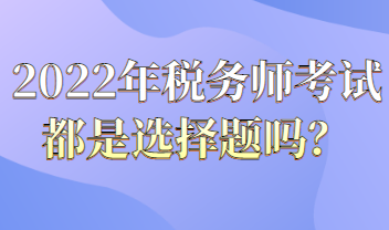 2022年税务师考试都是选择题吗？