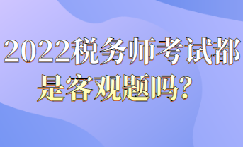 2022税务师考试都是客观题吗？