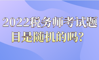 2022税务师考试题目都是随机的吗？