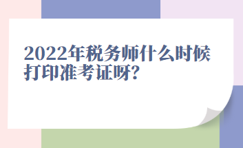 2022年税务师什么时候打印准考证呀？