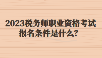 2023税务师职业资格考试报名条件是什么？