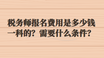 税务师报名费用是多少钱一科的？需要什么条件？