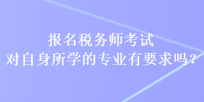 报名税务师考试对自身所学的专业有要求吗？