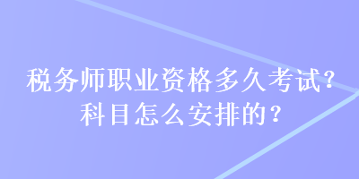 税务师职业资格多久考试？科目怎么安排的？