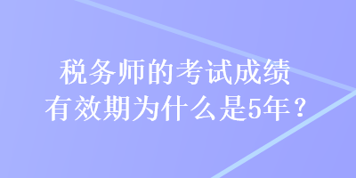 税务师的考试成绩有效期为什么是5年？