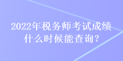 2022年税务师考试成绩什么时候能查询？