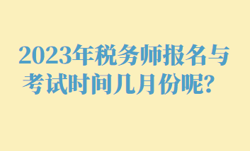 2023年税务师报名与考试时间几月份呢？