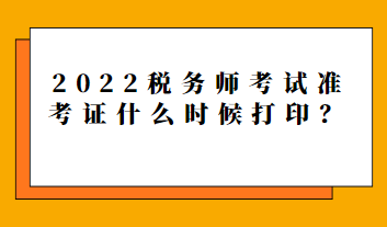 2022税务师考试准考证什么时候打印？