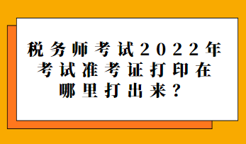 税务师考试2022年考试准考证打印在哪里打出来？