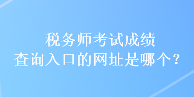 税务师考试成绩查询入口的网址是哪个？