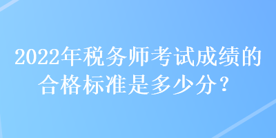 2022年税务师考试成绩的合格标准是多少分？