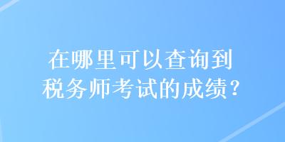 在哪里可以查询到税务师考试的成绩？